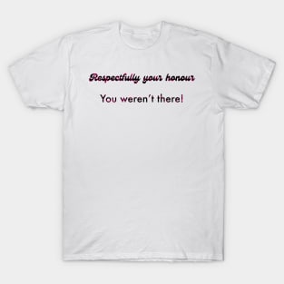 Respectfully your honour you weren’t there T-Shirt